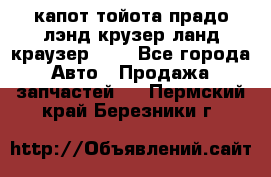 капот тойота прадо лэнд крузер ланд краузер 150 - Все города Авто » Продажа запчастей   . Пермский край,Березники г.